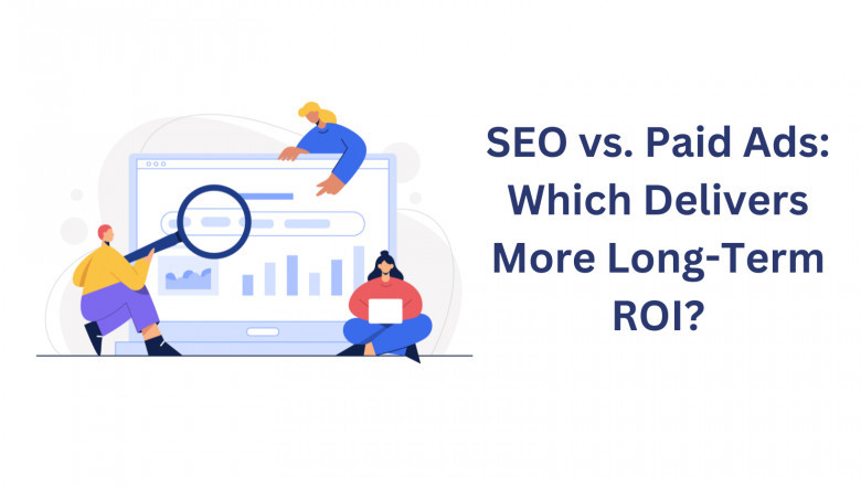 SEO vs. Paid Ads: Which Delivers More Long-Term ROI?